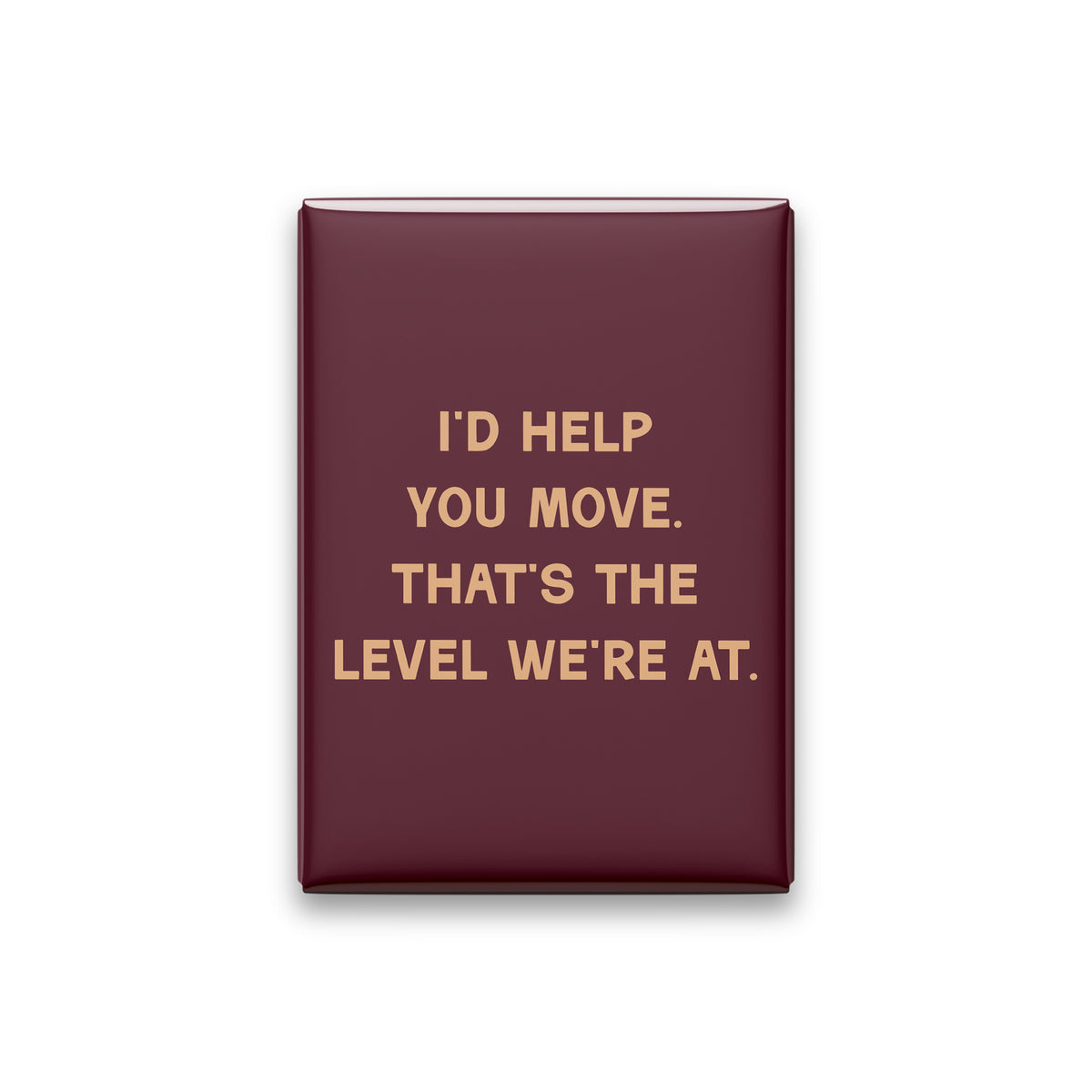 “I'd help you move. That's the level we're at.” oxblood quote magnet on white