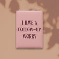 I Have a Follow-up Worry Magnet