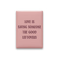 Love Is Saving Someone the Good Leftovers Magnet