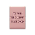 You Make the Ordinary Parts Good Magnet