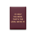I'd Help You Move. That's the Level We're at Magnet