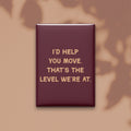 I'd Help You Move. That's the Level We're at Magnet