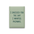 I Dressed for the Day I Wanted. Pajamas Magnet