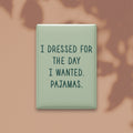 I Dressed for the Day I Wanted. Pajamas Magnet