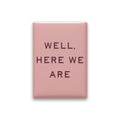 Well, Here We Are Magnet