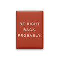 Be Right Back. Probably Magnet