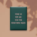 Come as You Are. Stay for Something Baked Magnet
