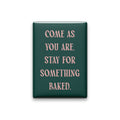 Come as you are. Stay for something baked. Small Talk magnet with Blush lettering on a Spruce background, on white