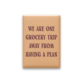 We Are One Grocery Trip Away from Having a Plan Magnet